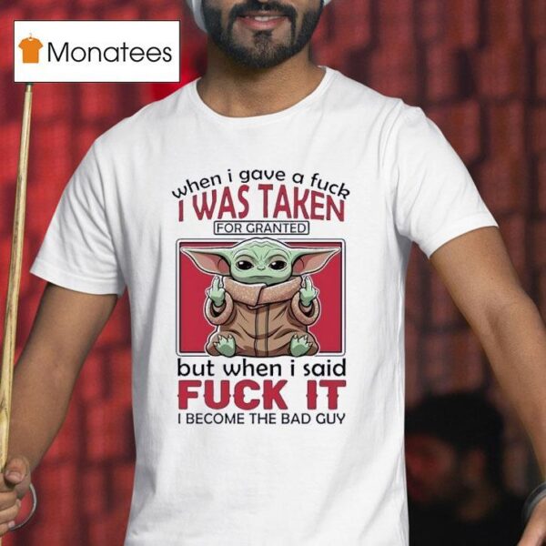 Yoda When I Gave A Fck I Was Taken For Granted But When I Said Fuck It I Become The Bad Guy T Shirt