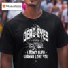Dead Eyes Take Me To I Don T Ever Wanna Lose You T Shirt