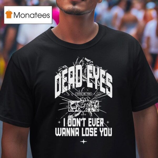 Dead Eyes Take Me To I Don T Ever Wanna Lose You T Shirt