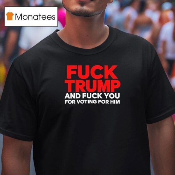 Fuck Trump And Fuck You For Voting For Him T Shirt