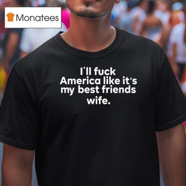 I Ll Fuck America Like It S My Best Friends Wife T Shirt