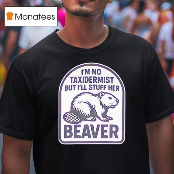 I M No Taxidermist But I Ll Stuff Her Beaver T Shirt