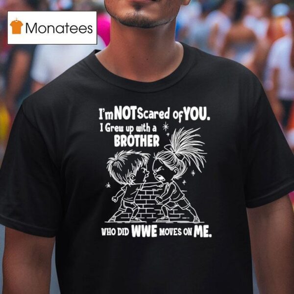 I M Not Scared Of You I Grew Up With A Brother Who Did Wwe Moves On Me T Shirt