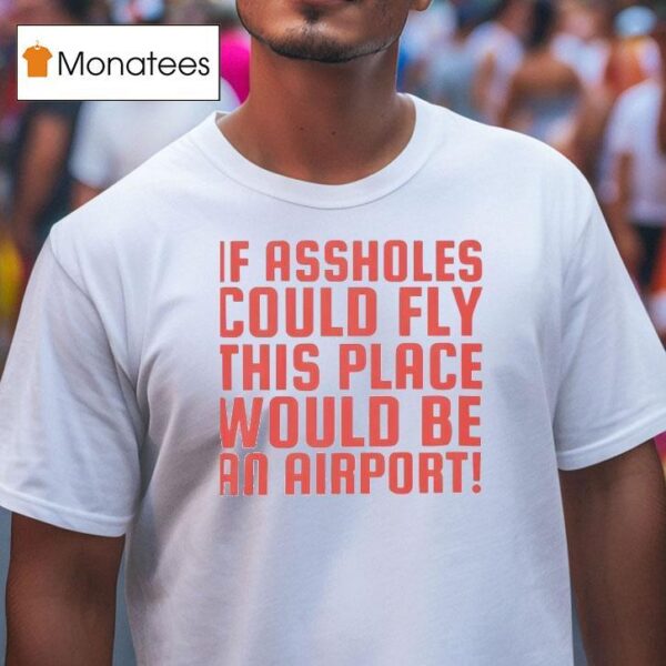 If Assholes Could Fly This Place Would Be An Airpor T Shirt
