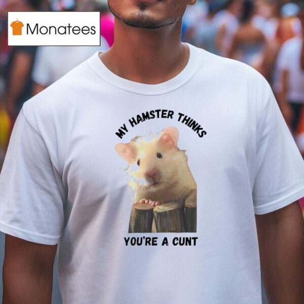 My Hamster Thinks You Re A Cun T Shirt