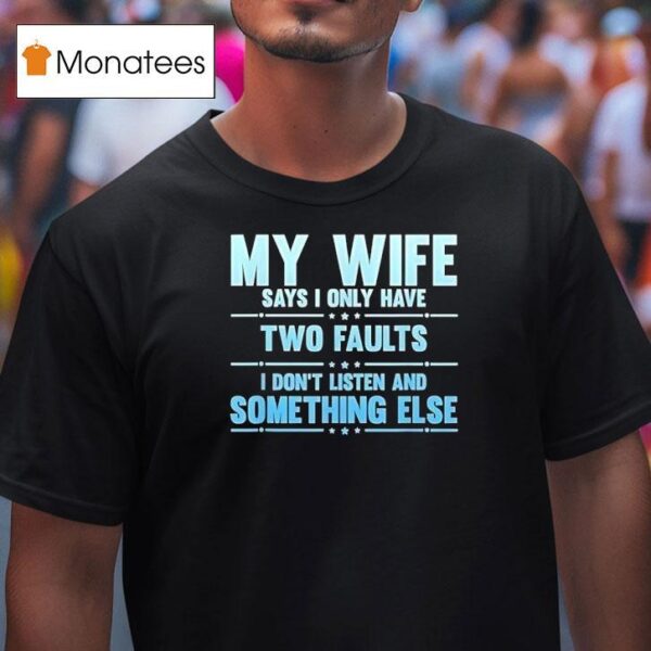 My Wife Says I Only Have Two Faults I Don T Listen And Something Else T Shirt