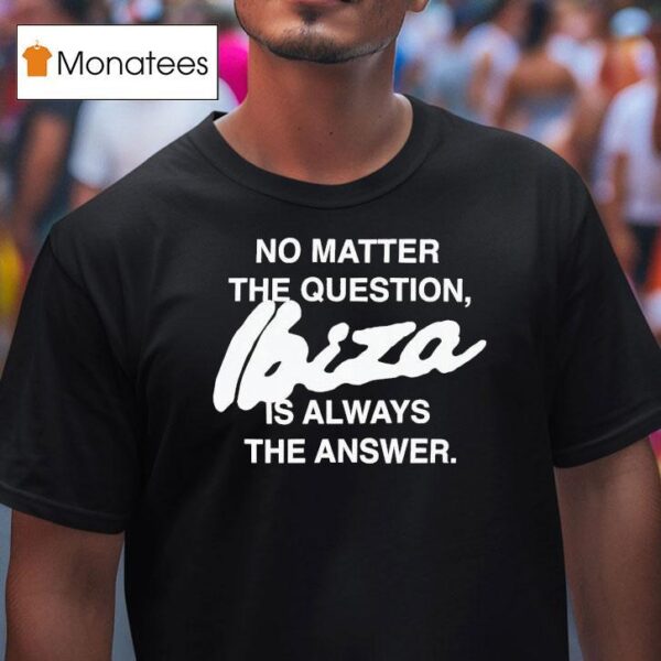 No Matter The Question Ibiza Is Always The Answer T Shirt