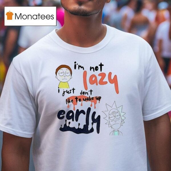 Rick And Morty I M Not Lazy I Just Don T Like To Wake Up Early T Shirt