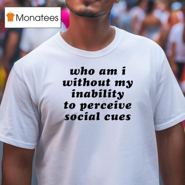 Who Am I Without My Inability To Perceive Social Cues T Shirt
