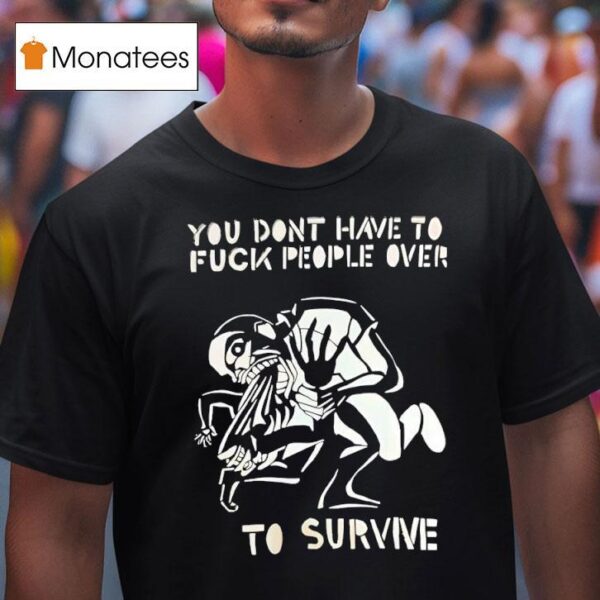 You Don T Have To Fck People Over To Survive T Shirs T Shirt