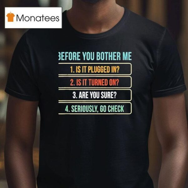 Before You Bother Me Is It Plugged In Is It Turned On Are You Sure Seriously Go Check T Shirt