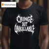 Cringe But Unkillable T Shirt