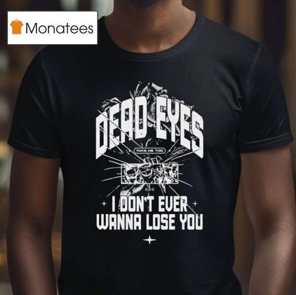Dead Eyes Take Me To I Don T Ever Wanna Lose You T Shirt