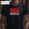 Fuck Trump And Fuck You For Voting For Him T Shirt