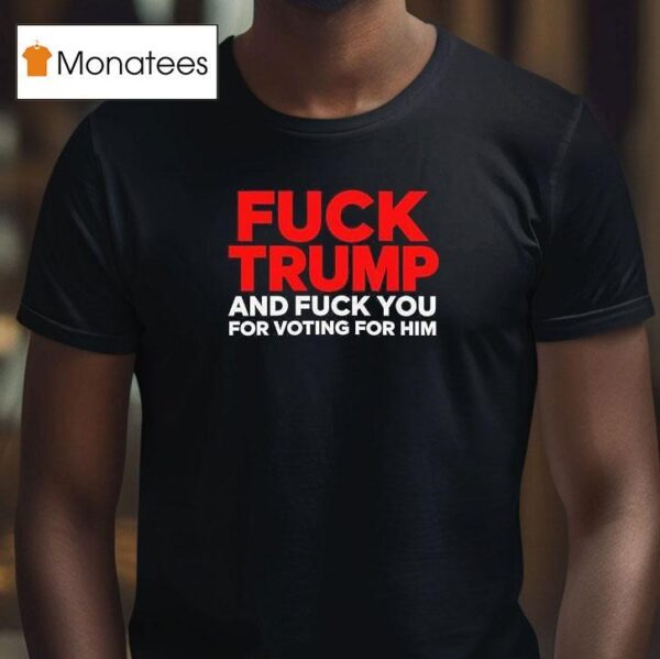 Fuck Trump And Fuck You For Voting For Him T Shirt