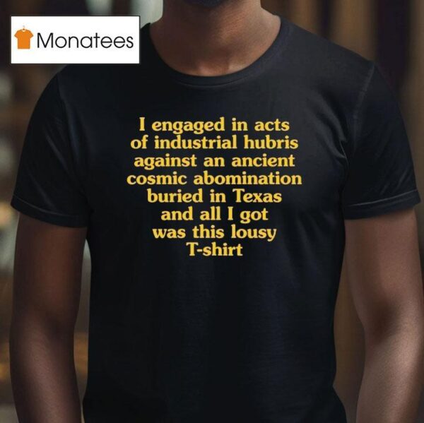 I Engaged In Acts Of Industrial Hubris Against An Ancient Cosmic Abomination Buried In Texas And All I Got Was This Lousy Shirs T Shirt