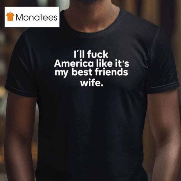 I Ll Fuck America Like It S My Best Friends Wife T Shirt