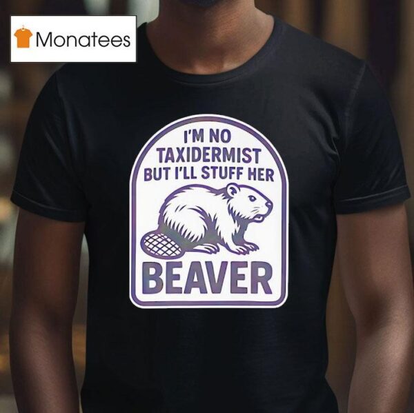 I M No Taxidermist But I Ll Stuff Her Beaver T Shirt