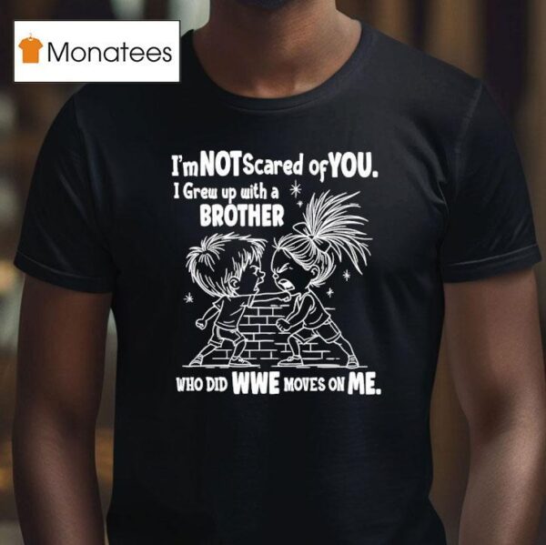 I M Not Scared Of You I Grew Up With A Brother Who Did Wwe Moves On Me T Shirt