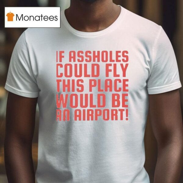 If Assholes Could Fly This Place Would Be An Airpor T Shirt
