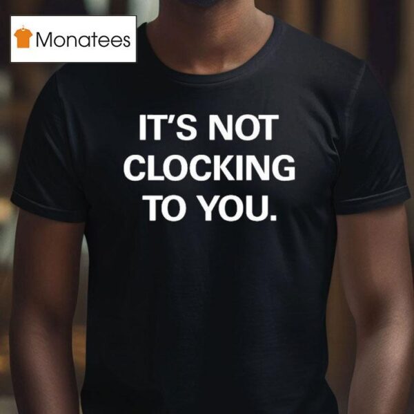 It S Not Clocking To You T Shirt