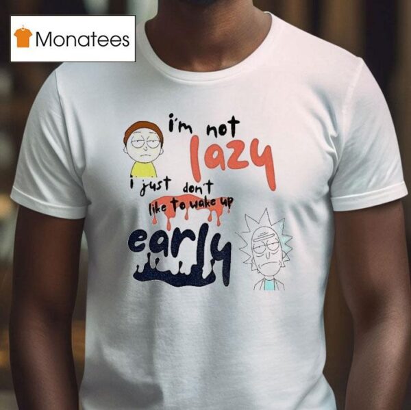 Rick And Morty I M Not Lazy I Just Don T Like To Wake Up Early T Shirt