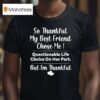 So Thankful My Best Friend Chose Me Questionable Life Choice On Her Part But I M Thankful T Shirt
