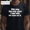 This Was The Only T Shirs I Had With No Cum On It T Shirs T Shirt