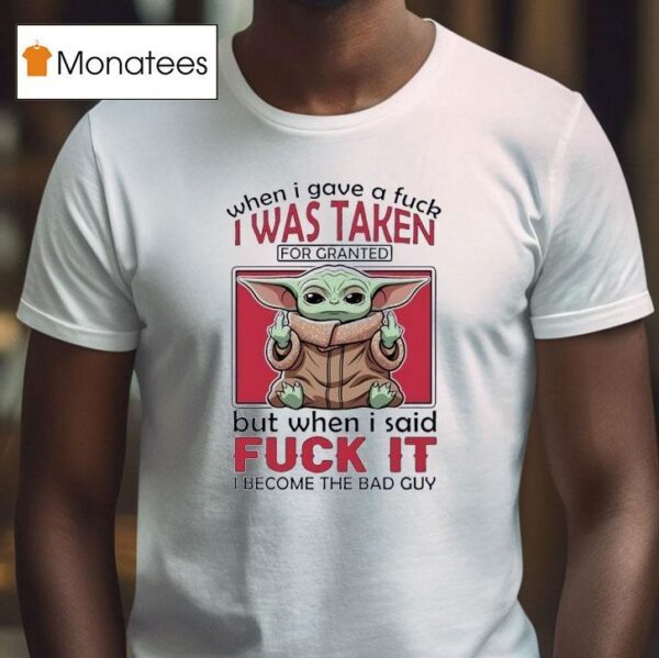 Yoda When I Gave A Fck I Was Taken For Granted But When I Said Fuck It I Become The Bad Guy T Shirt