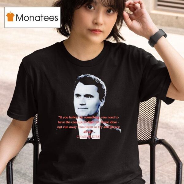 Charlie Kirk If You Believe In Something You Need To Have The Courage To Fight For Those Ideas T Shirt