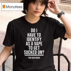 Do I Have To Identify As A Vape To Get Sucked On This Gen Sucks T Shirt