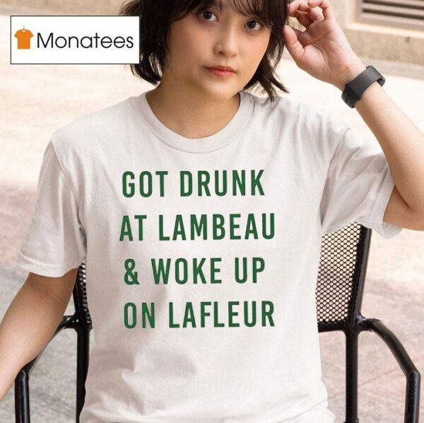 Got Drunk At Lambeau And Woke Up On Lafleur Green Bay Packers T Shirt