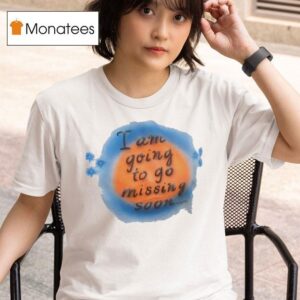 I Am Going To Go Missing Soon T Shirt