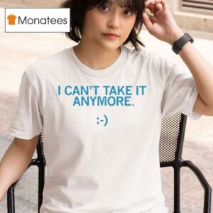 I Can T Take It Anymore T Shirt