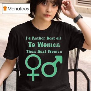 I D Rather Beat Off To Women Than Beat Women T Shirt
