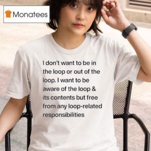 I Don T Want To Be In The Loop Or Out Of The Loop T Shirt
