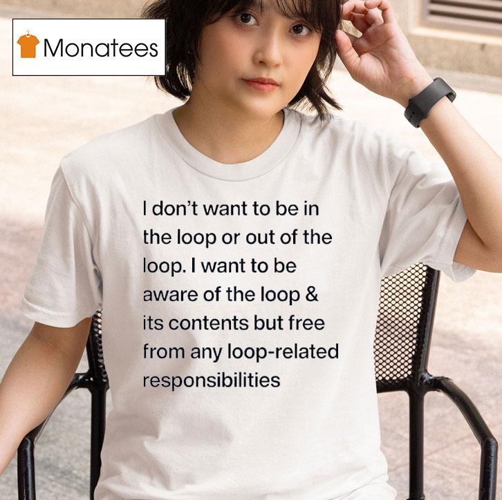 I Don T Want To Be In The Loop Or Out Of The Loop T Shirt