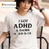 I Got Adhd A Damn Hard Dck T Shirt