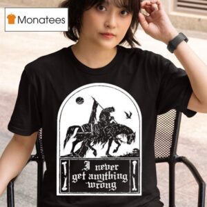 I Never Get Anything Wrong T Shirt