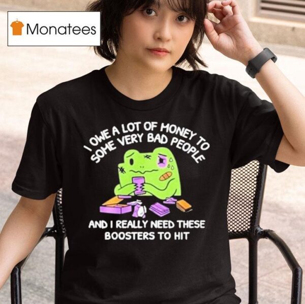 I Owe A Lot Of Money To Some Very Bad People And I Really Need These Boosters To Hi T Shirt
