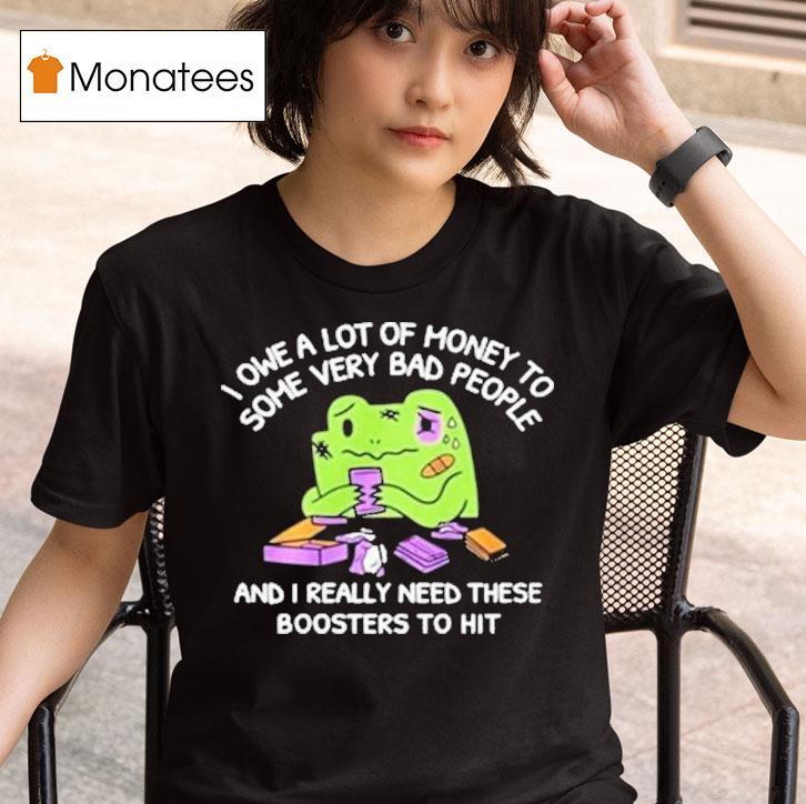 I Owe A Lot Of Money To Some Very Bad People And I Really Need These Boosters To Hi T Shirt