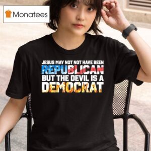Jesus May Not Have Been A Republican But The Devil Is A Democra T Shirt
