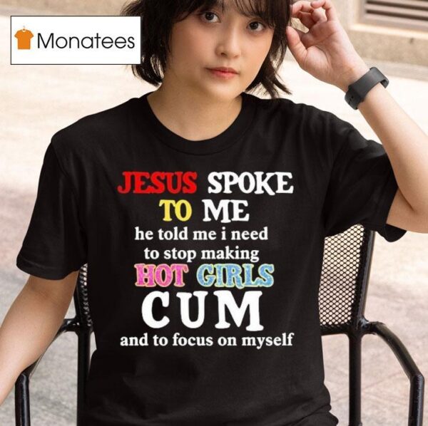 Jesus Spoke To Me He Told Me I Need To Stop Making Hot Girls Cum And To Focus On Myself T Shirt