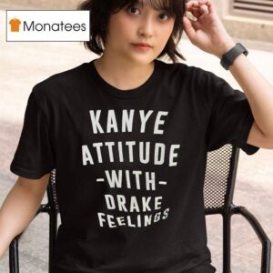 Kanye Attitude With Drake Feelings T Shirt