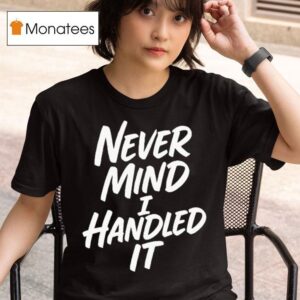 Never Mind I Handled I T Shirt