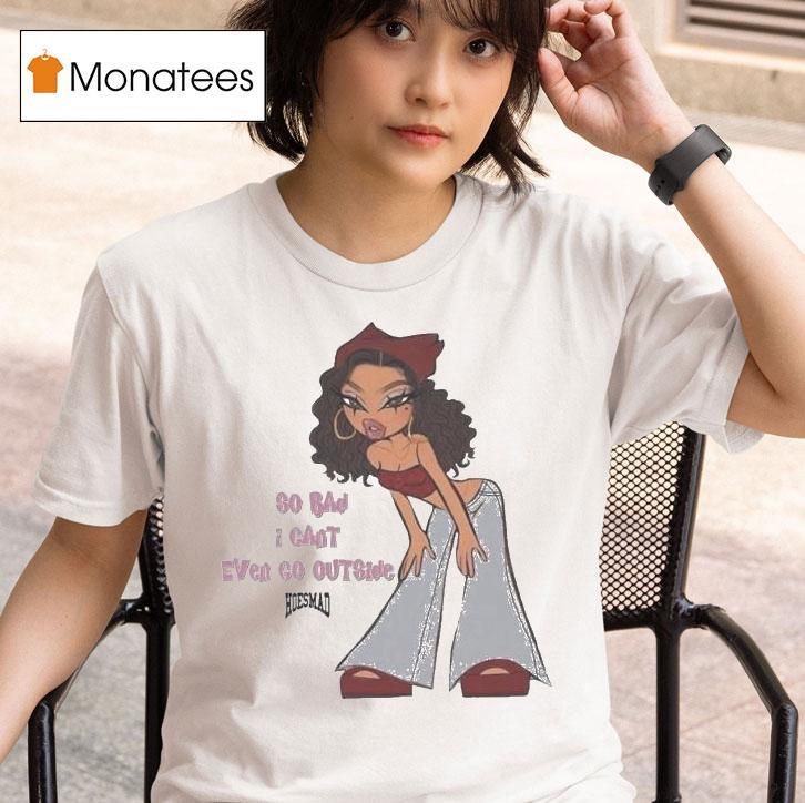  So Bad I Can T Even Go Outside Hoesmad T Shirt