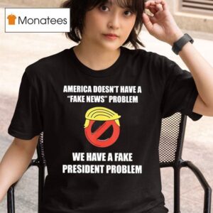 Trump America Doesn T Have A Fake News Problem We Have A Fake President Problem T Shirt