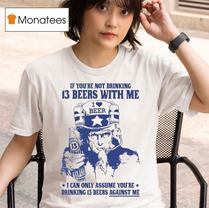  Uncle Sam If You Re Not Drinking  Beers With Me I Can Only Assume You Re Drinking  Beers Against Me I Love Beer T Shirt