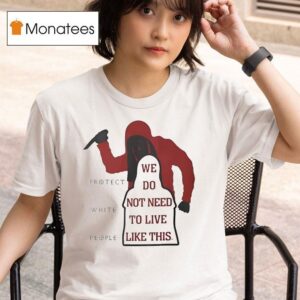 We Do Not Need To Live Like This Protect White People T Shirt