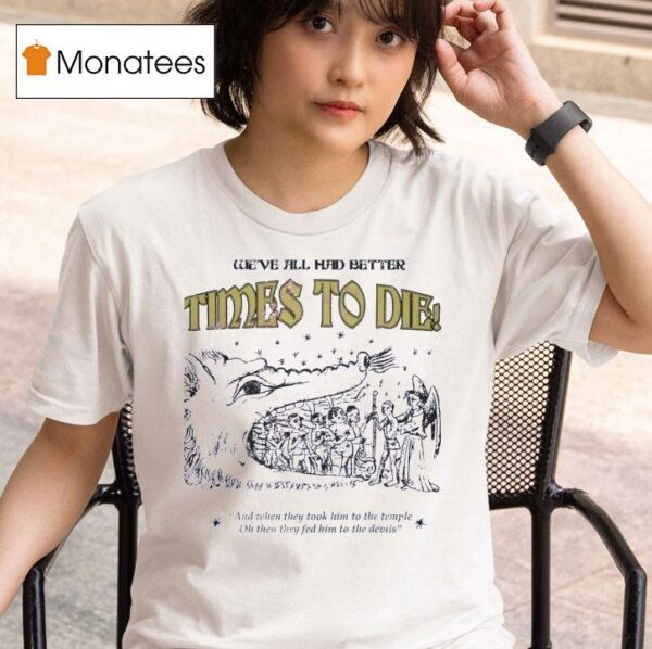 We Ve All Had Better Times To Die And When They Took Him To The Temple T Shirt